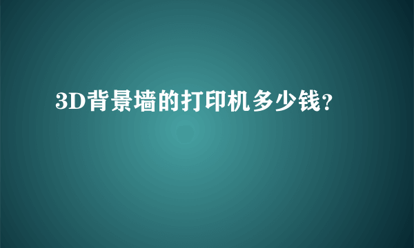 3D背景墙的打印机多少钱？