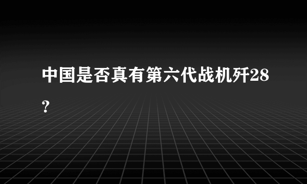 中国是否真有第六代战机歼28？