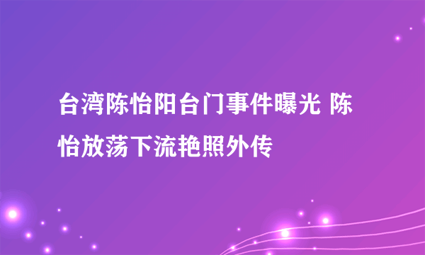 台湾陈怡阳台门事件曝光 陈怡放荡下流艳照外传