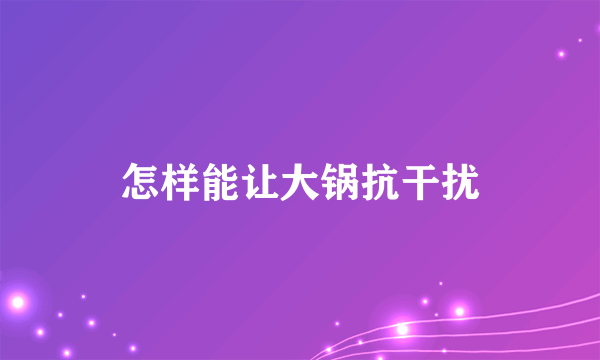 怎样能让大锅抗干扰