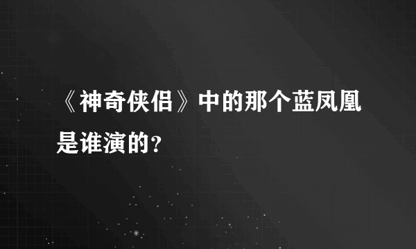 《神奇侠侣》中的那个蓝凤凰是谁演的？