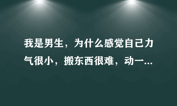 我是男生，为什么感觉自己力气很小，搬东西很难，动一下就很累，有种不想动的感觉。