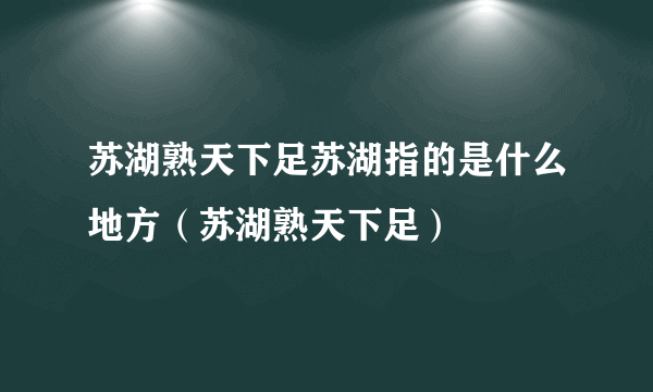 苏湖熟天下足苏湖指的是什么地方（苏湖熟天下足）