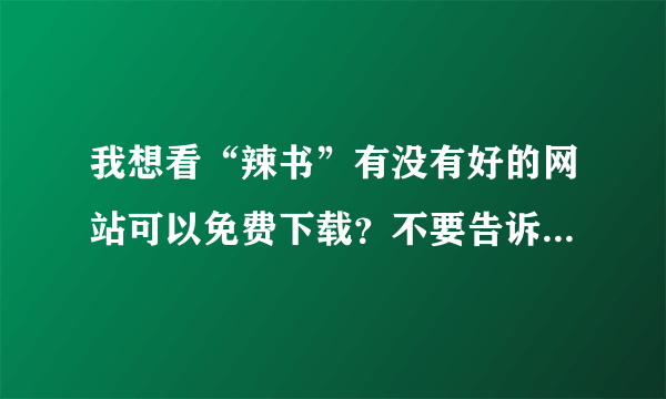 我想看“辣书”有没有好的网站可以免费下载？不要告诉我有病毒网站！谢谢各位了