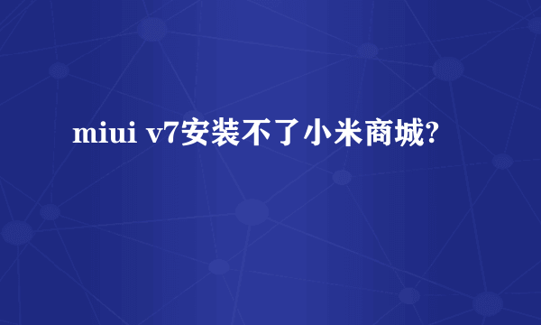 miui v7安装不了小米商城?