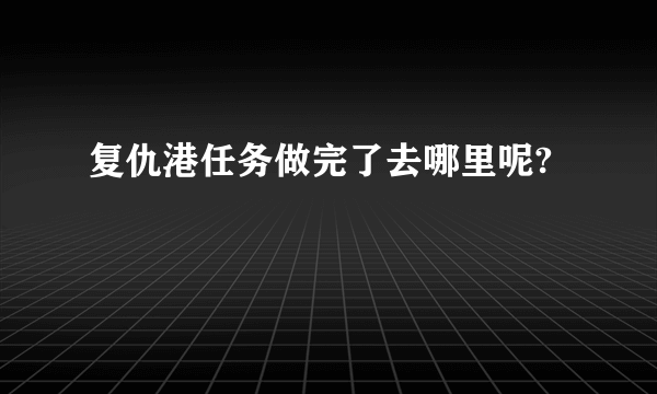 复仇港任务做完了去哪里呢?