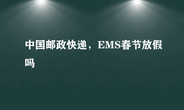 中国邮政快递，EMS春节放假吗