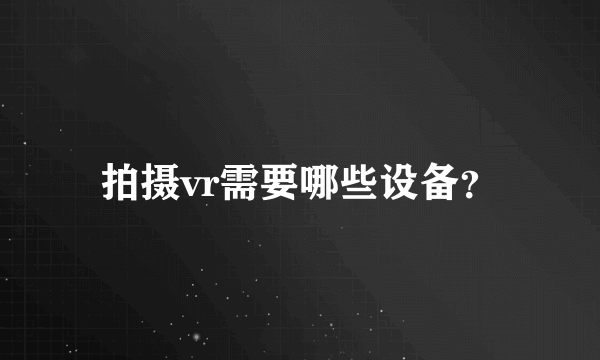 拍摄vr需要哪些设备？