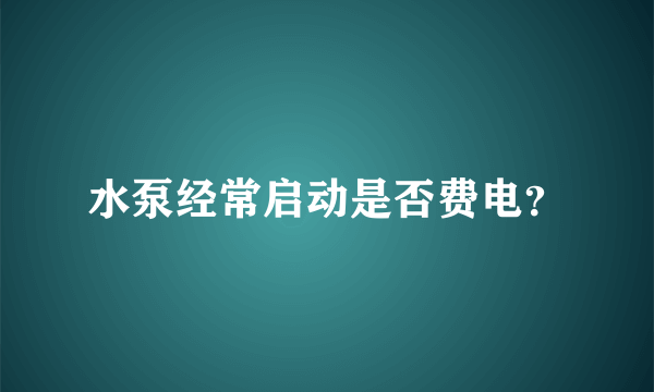 水泵经常启动是否费电？