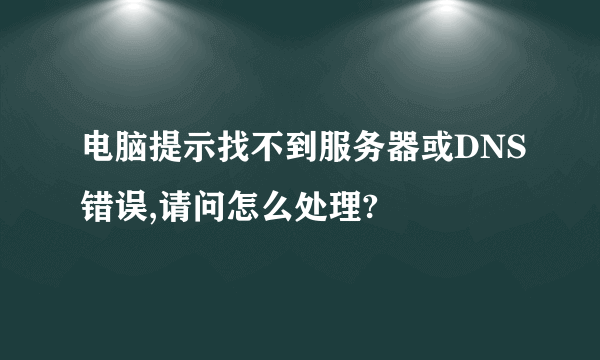 电脑提示找不到服务器或DNS错误,请问怎么处理?