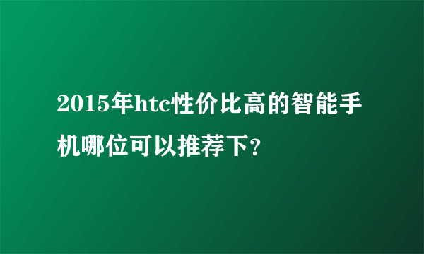 2015年htc性价比高的智能手机哪位可以推荐下？