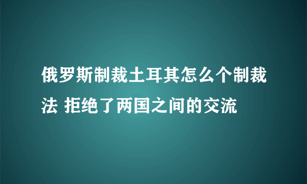 俄罗斯制裁土耳其怎么个制裁法 拒绝了两国之间的交流