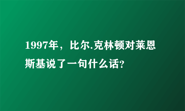 1997年，比尔.克林顿对莱恩斯基说了一句什么话？