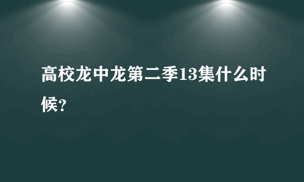 高校龙中龙第二季13集什么时候？