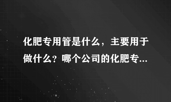 化肥专用管是什么，主要用于做什么？哪个公司的化肥专用管质量好？