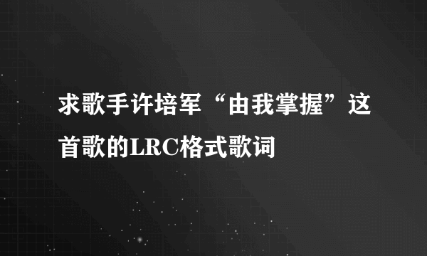 求歌手许培军“由我掌握”这首歌的LRC格式歌词