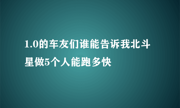 1.0的车友们谁能告诉我北斗星做5个人能跑多快