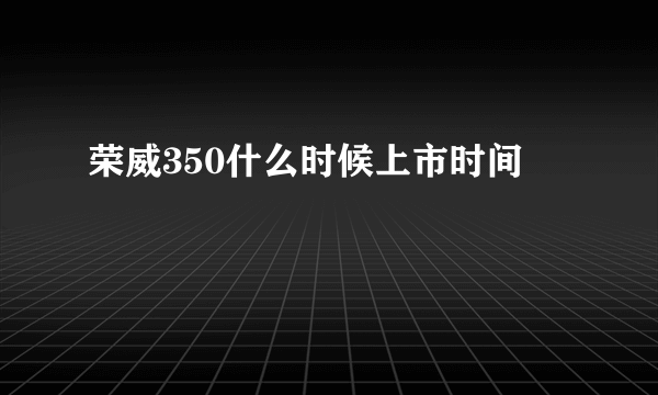 荣威350什么时候上市时间