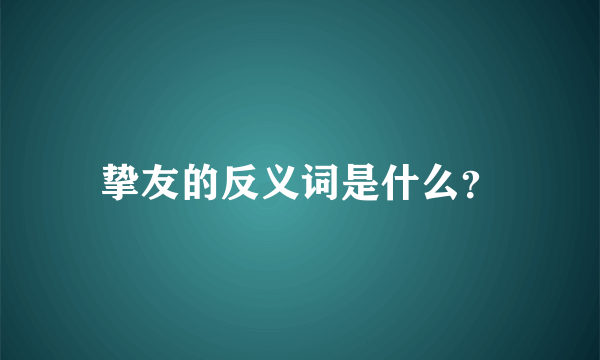 挚友的反义词是什么？