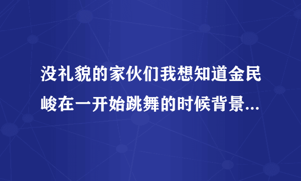 没礼貌的家伙们我想知道金民峻在一开始跳舞的时候背景音乐是什么?