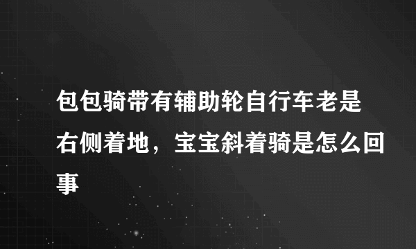 包包骑带有辅助轮自行车老是右侧着地，宝宝斜着骑是怎么回事