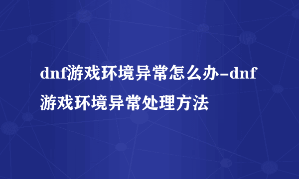 dnf游戏环境异常怎么办-dnf游戏环境异常处理方法