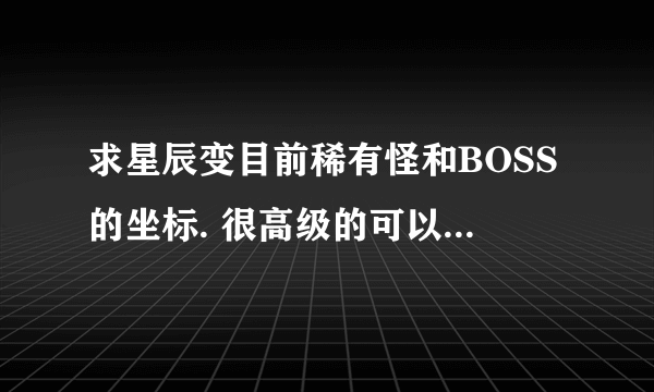 求星辰变目前稀有怪和BOSS的坐标. 很高级的可以不用.希望能具体点