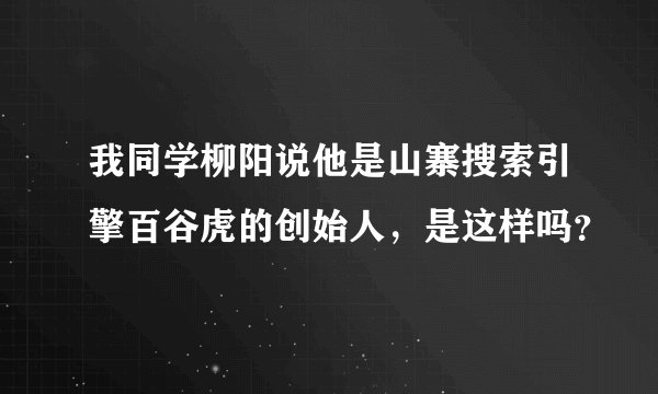 我同学柳阳说他是山寨搜索引擎百谷虎的创始人，是这样吗？