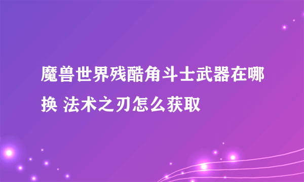 魔兽世界残酷角斗士武器在哪换 法术之刃怎么获取