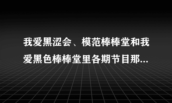 我爱黑涩会、模范棒棒堂和我爱黑色棒棒堂里各期节目那些最好看？