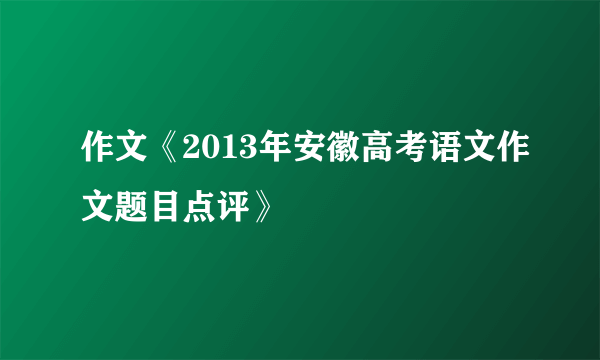 作文《2013年安徽高考语文作文题目点评》