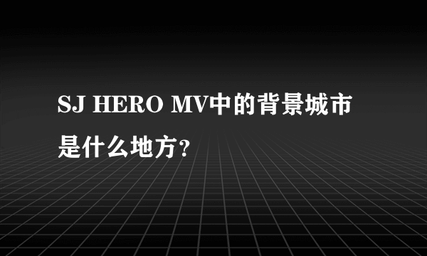 SJ HERO MV中的背景城市是什么地方？