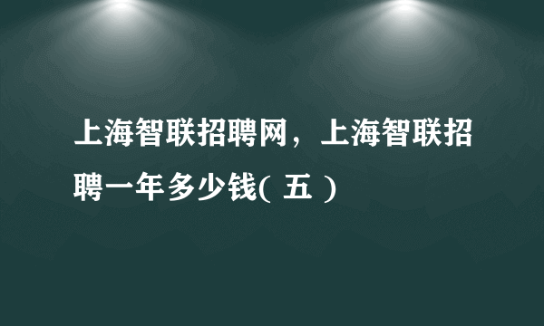 上海智联招聘网，上海智联招聘一年多少钱( 五 )