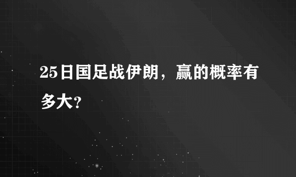 25日国足战伊朗，赢的概率有多大？