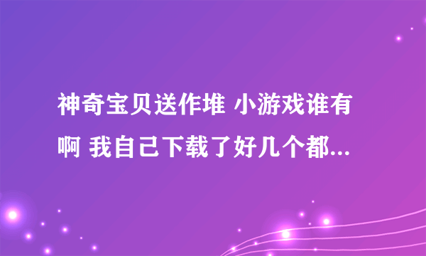 神奇宝贝送作堆 小游戏谁有啊 我自己下载了好几个都不能玩。那位有可以安装的程序给一个呗