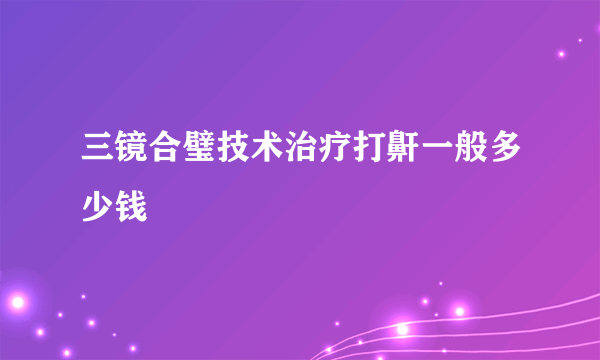 三镜合璧技术治疗打鼾一般多少钱