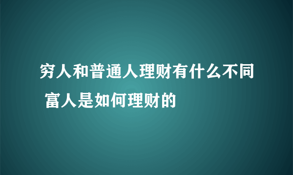 穷人和普通人理财有什么不同 富人是如何理财的