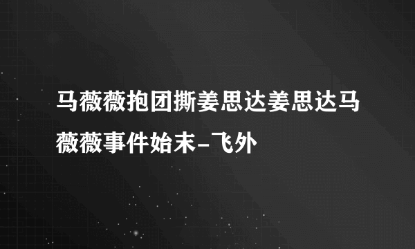 马薇薇抱团撕姜思达姜思达马薇薇事件始末-飞外