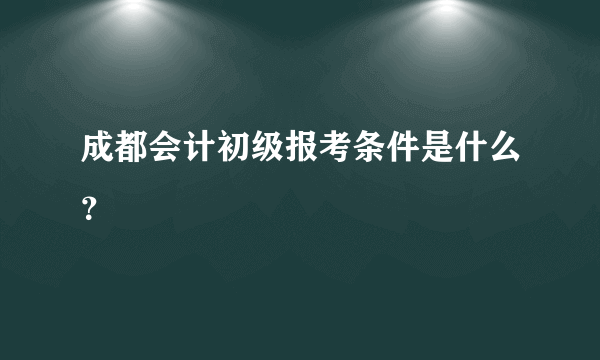 成都会计初级报考条件是什么？