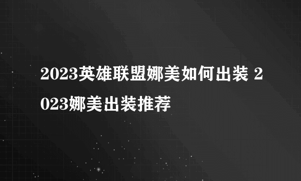 2023英雄联盟娜美如何出装 2023娜美出装推荐