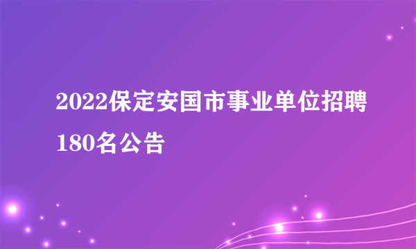 2022保定安国市事业单位招聘180名公告