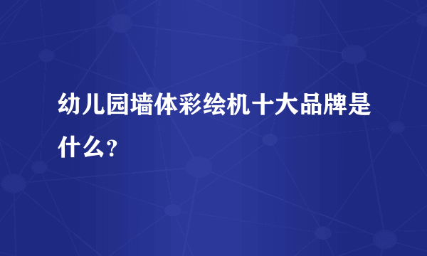 幼儿园墙体彩绘机十大品牌是什么？