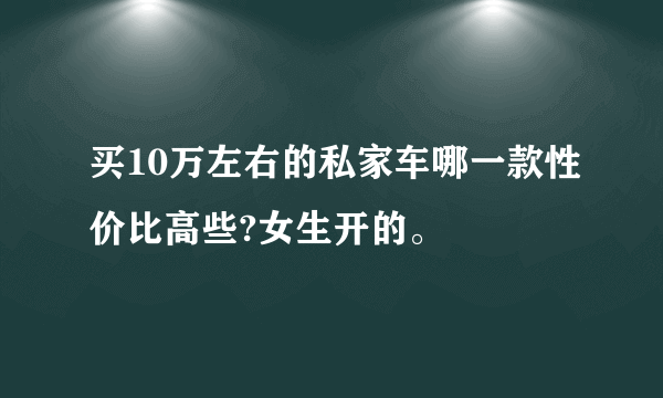 买10万左右的私家车哪一款性价比高些?女生开的。