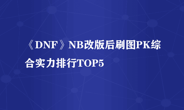 《DNF》NB改版后刷图PK综合实力排行TOP5