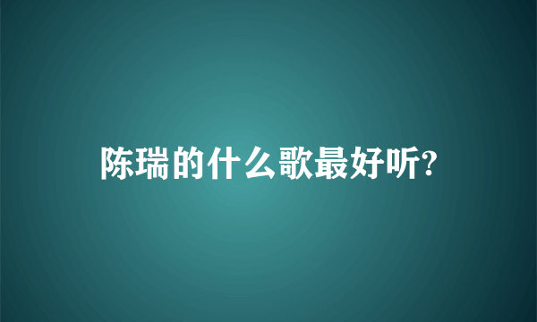 陈瑞的什么歌最好听?