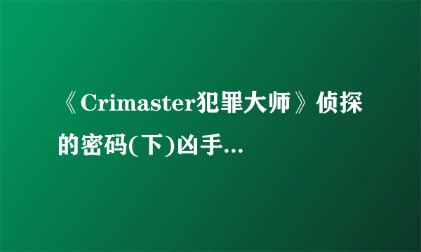 《Crimaster犯罪大师》侦探的密码(下)凶手 侦探的密码(下)案件答案