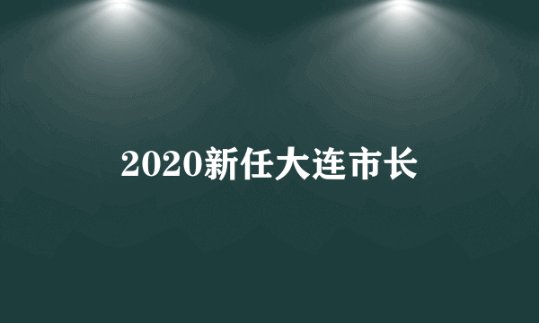 2020新任大连市长