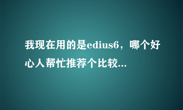 我现在用的是edius6，哪个好心人帮忙推荐个比较全面的特效插件，感激不尽