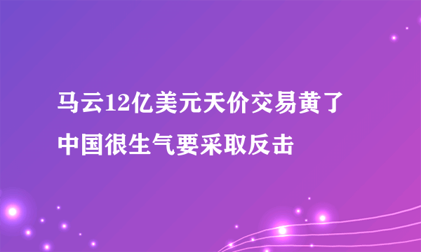 马云12亿美元天价交易黄了 中国很生气要采取反击