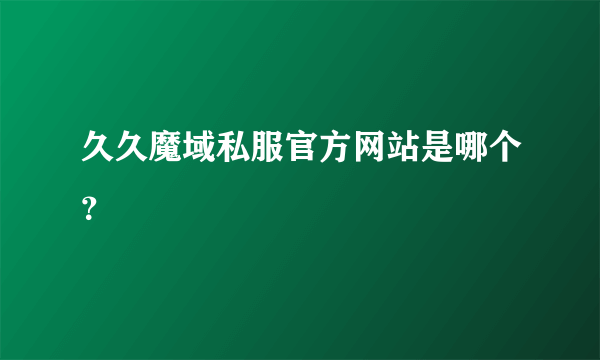 久久魔域私服官方网站是哪个？